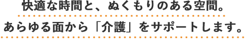 快適な時間と、ぬくもりのある空間。あらゆる面から「介護」をサポートします。