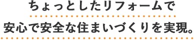 ちょっとしたリフォームで安心で安全な住まいづくりを実現